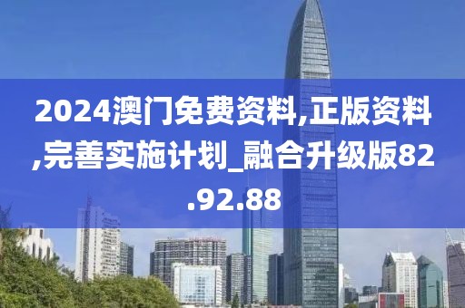 2024澳门免费资料,正版资料,完善实施计划_融合升级版82.92.88
