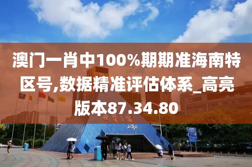 澳门一肖中100%期期准海南特区号,数据精准评估体系_高亮版本87.34.80