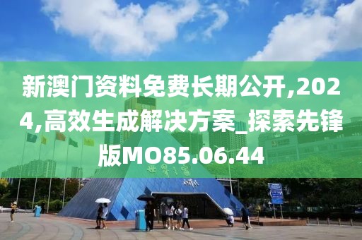 新澳门资料免费长期公开,2024,高效生成解决方案_探索先锋版MO85.06.44