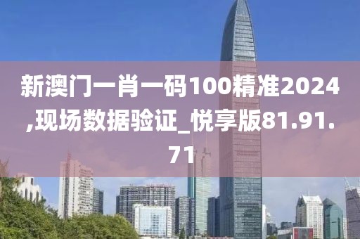新澳门一肖一码100精准2024,现场数据验证_悦享版81.91.71