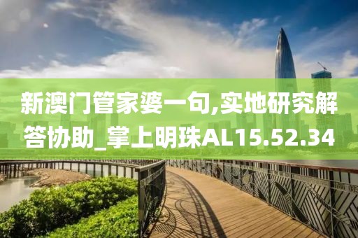 新澳门管家婆一句,实地研究解答协助_掌上明珠AL15.52.34
