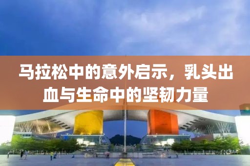 马拉松中的意外启示，乳头出血与生命中的坚韧力量