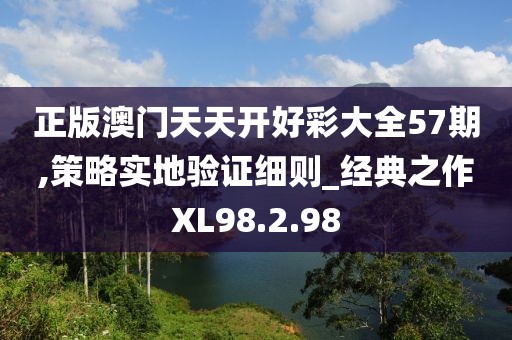 正版澳门天天开好彩大全57期,策略实地验证细则_经典之作XL98.2.98