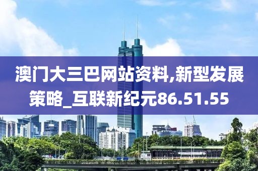 澳门大三巴网站资料,新型发展策略_互联新纪元86.51.55