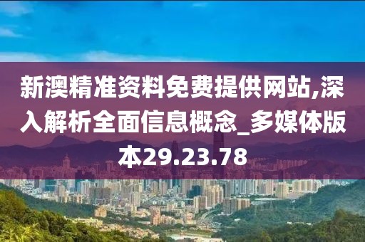 新澳精准资料免费提供网站,深入解析全面信息概念_多媒体版本29.23.78