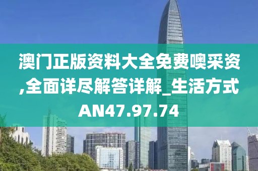 澳门正版资料大全免费噢采资,全面详尽解答详解_生活方式AN47.97.74