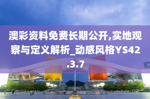 澳彩资料免费长期公开,实地观察与定义解析_动感风格YS42.3.7