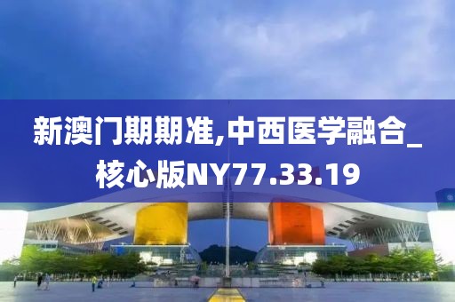 新澳门期期准,中西医学融合_核心版NY77.33.19