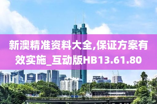新澳精准资料大全,保证方案有效实施_互动版HB13.61.80
