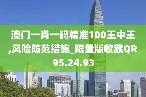 澳门一肖一码精准100王中王,风险防范措施_限量版收藏QR95.24.93