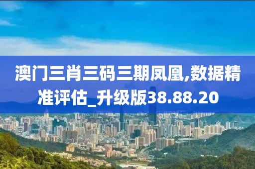 澳门三肖三码三期凤凰,数据精准评估_升级版38.88.20