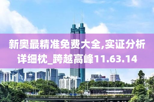 新奥最精准免费大全,实证分析详细枕_跨越高峰11.63.14