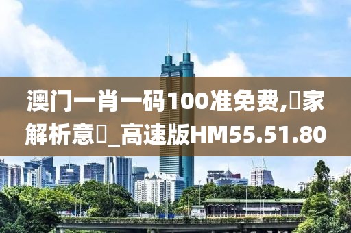澳门一肖一码100准免费,專家解析意見_高速版HM55.51.80
