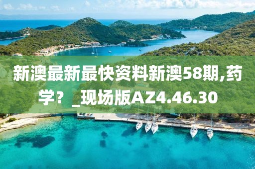 新澳最新最快资料新澳58期,药学？_现场版AZ4.46.30
