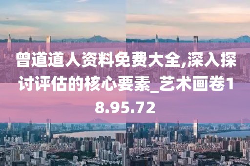 曾道道人资料免费大全,深入探讨评估的核心要素_艺术画卷18.95.72