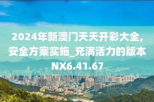 2024年新澳门天天开彩大全,安全方案实施_充满活力的版本NX6.41.67