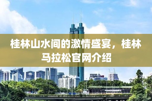 桂林山水间的激情盛宴，桂林马拉松官网介绍
