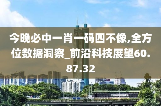 今晚必中一肖一码四不像,全方位数据洞察_前沿科技展望60.87.32
