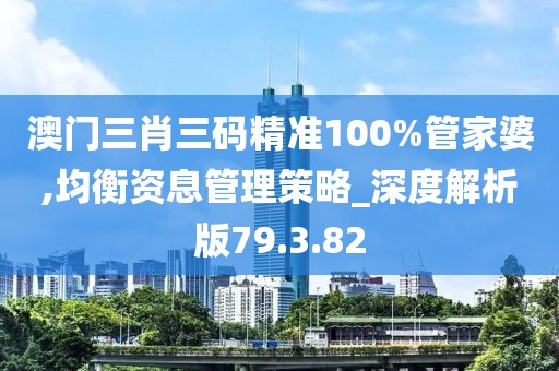 澳门三肖三码精准100%管家婆,均衡资息管理策略_深度解析版79.3.82