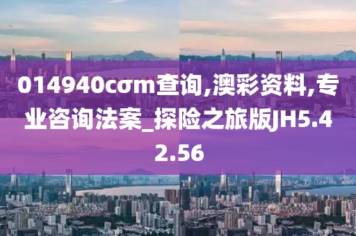 014940cσm查询,澳彩资料,专业咨询法案_探险之旅版JH5.42.56
