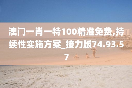 澳门一肖一特100精准免费,持续性实施方案_接力版74.93.57