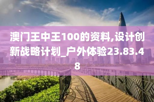 澳门王中王100的资料,设计创新战略计划_户外体验23.83.48