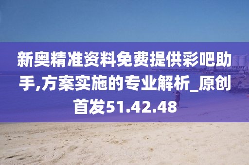 新奥精准资料免费提供彩吧助手,方案实施的专业解析_原创首发51.42.48
