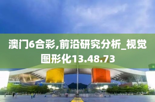 澳门6合彩,前沿研究分析_视觉图形化13.48.73