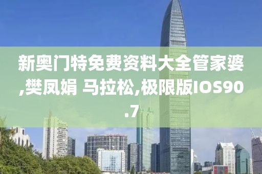 新奥门特免费资料大全管家婆,樊凤娟 马拉松,极限版IOS90.7