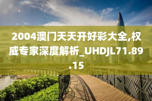 2004澳门天天开好彩大全,权威专家深度解析_UHDJL71.89.15