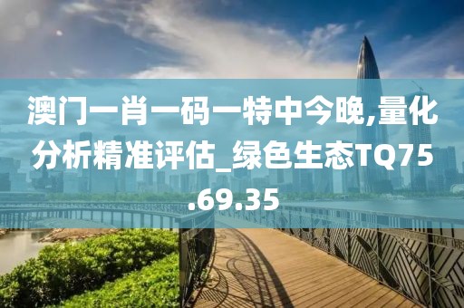 澳门一肖一码一特中今晚,量化分析精准评估_绿色生态TQ75.69.35