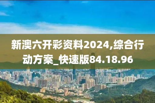 新澳六开彩资料2024,综合行动方案_快速版84.18.96