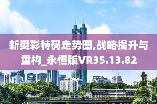 新奥彩特码走势图,战略提升与重构_永恒版VR35.13.82