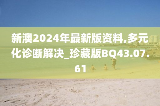 新澳2024年最新版资料,多元化诊断解决_珍藏版BQ43.07.61