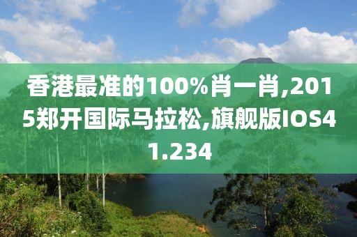 香港最准的100%肖一肖,2015郑开国际马拉松,旗舰版IOS41.234