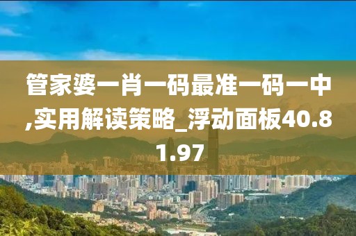 管家婆一肖一码最准一码一中,实用解读策略_浮动面板40.81.97