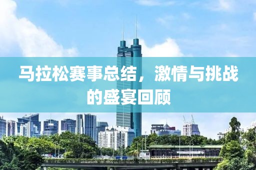 马拉松赛事总结，激情与挑战的盛宴回顾