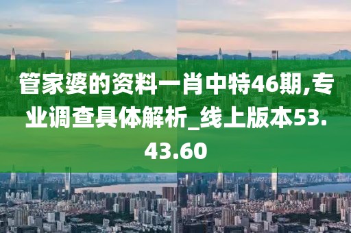 管家婆的资料一肖中特46期,专业调查具体解析_线上版本53.43.60