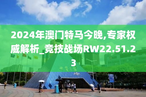 2024年澳门特马今晚,专家权威解析_竞技战场RW22.51.23