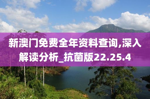 新澳门免费全年资料查询,深入解读分析_抗菌版22.25.4
