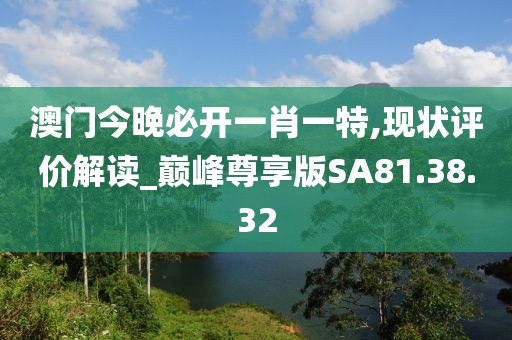 澳门今晚必开一肖一特,现状评价解读_巅峰尊享版SA81.38.32