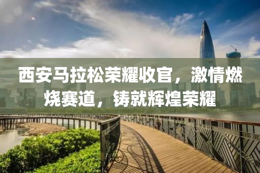 西安马拉松荣耀收官，激情燃烧赛道，铸就辉煌荣耀