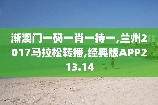 渐澳门一码一肖一持一,兰州2017马拉松转播,经典版APP213.14