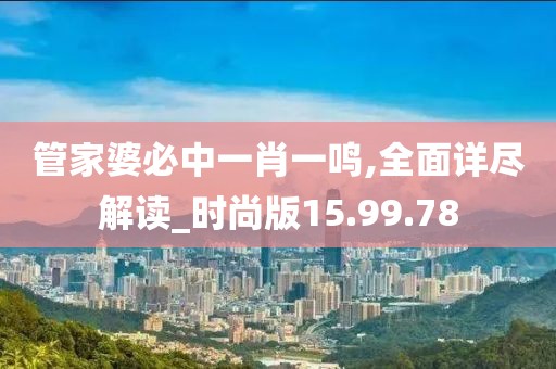 管家婆必中一肖一鸣,全面详尽解读_时尚版15.99.78