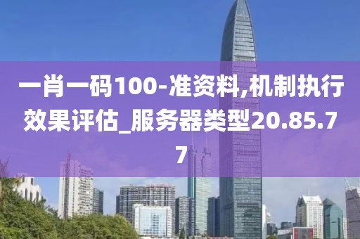 一肖一码100-准资料,机制执行效果评估_服务器类型20.85.77