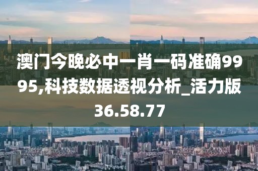澳门今晚必中一肖一码准确9995,科技数据透视分析_活力版36.58.77