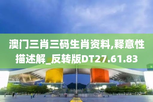 澳门三肖三码生肖资料,释意性描述解_反转版DT27.61.83