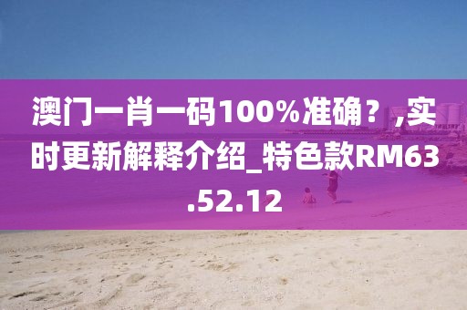 澳门一肖一码100%准确？,实时更新解释介绍_特色款RM63.52.12
