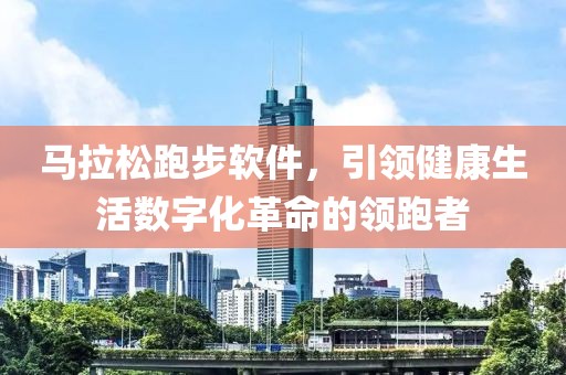 马拉松跑步软件，引领健康生活数字化革命的领跑者