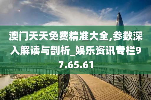 澳门天天免费精准大全,参数深入解读与剖析_娱乐资讯专栏97.65.61